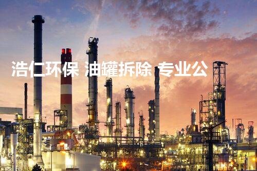 浩仁环保 油罐拆除 专业公司 拆解油罐拆除背后的环保挑战与安全保障
